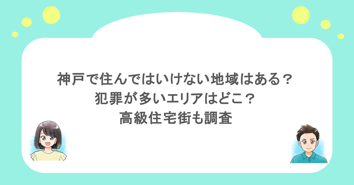 神戸で住んではいけない地域はある?犯罪が多いエリアはどこ?高級住宅街も調査