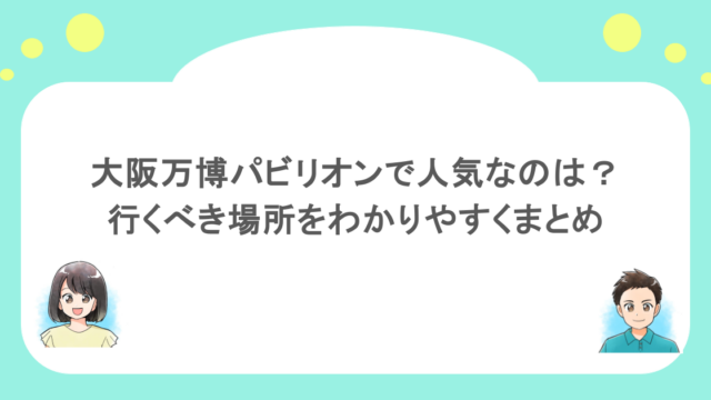 大阪万博パビリオンで人気なのは?行くべき場所をわかりやすくまとめ