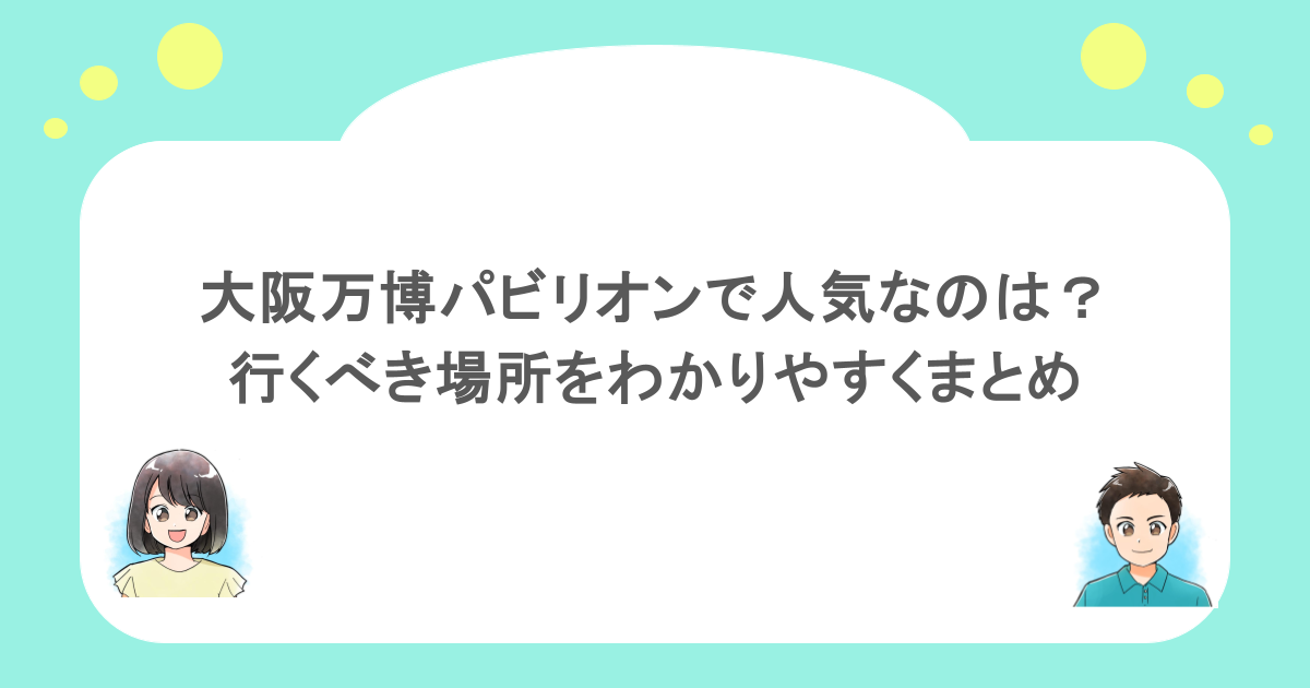 大阪万博パビリオンで人気なのは?行くべき場所をわかりやすくまとめ