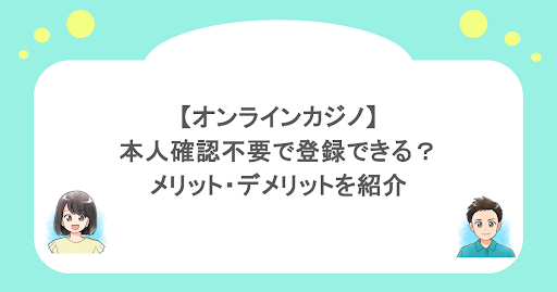 【オンラインカジノ】本人確認不要で登録できる？メリット・デメリットを紹介