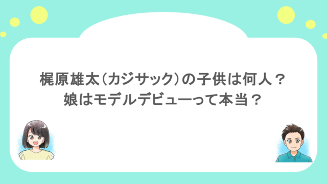 梶原雄太(カジサック)の子供は何人?娘はモデルデビューって本当?