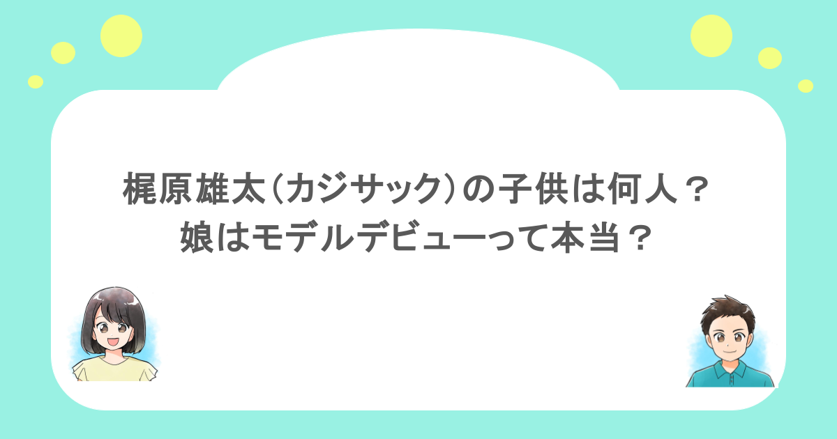 梶原雄太(カジサック)の子供は何人?娘はモデルデビューって本当?