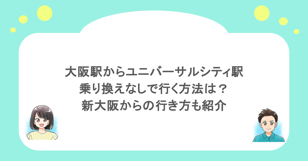 大阪駅からユニバーサルシティ駅まで乗り換えなしで行く方法は?新大阪からの行き方も紹介