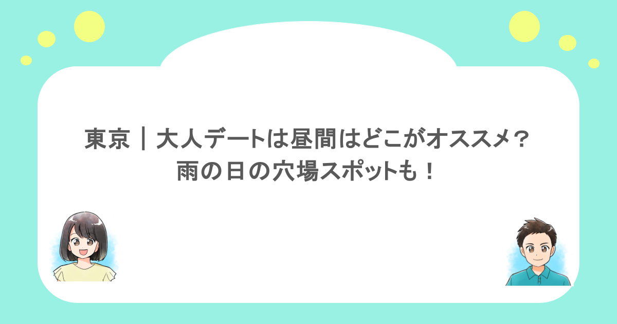 東京|大人デートは昼間はどこがオススメ?雨の日の穴場スポットも!
