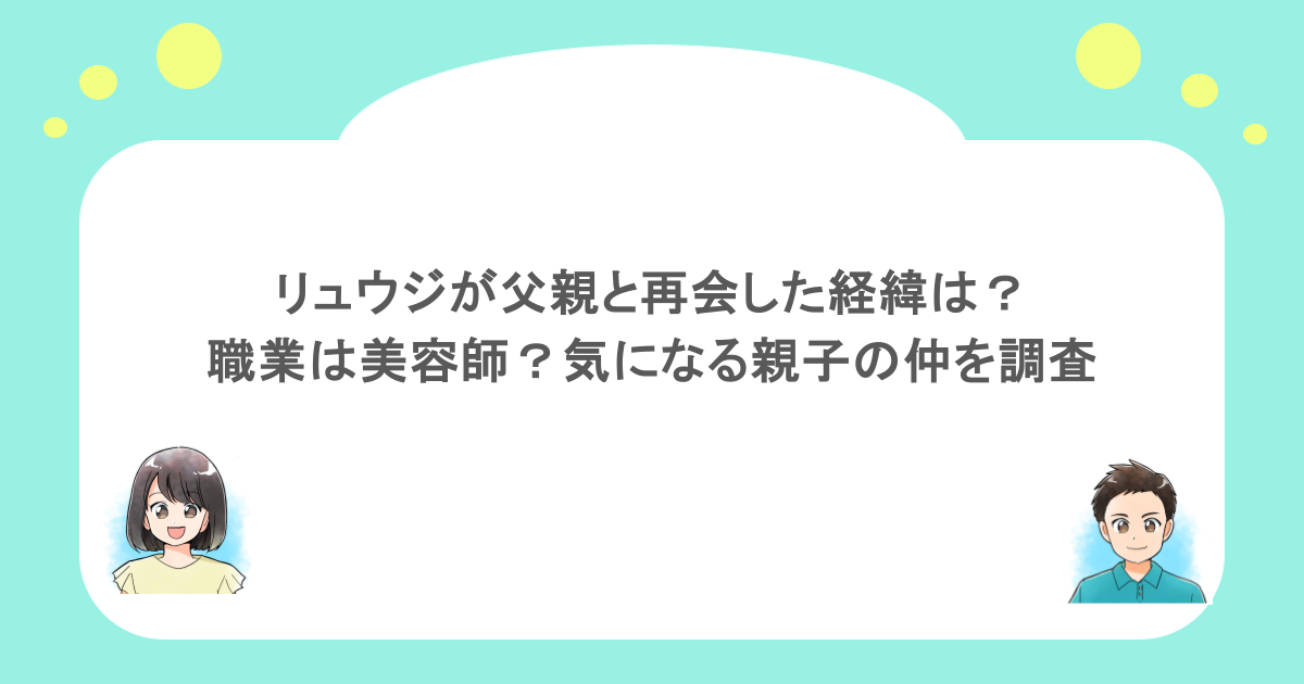 リュウジが父親と再会した経緯は?職業は美容師?気になる親子の仲を調査