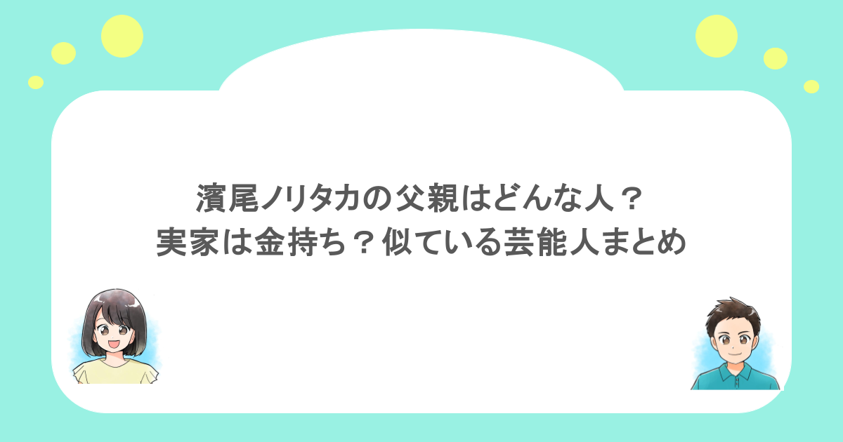 濱尾ノリタカの父親はどんな人?実家は金持ち?似ている芸能人まとめ