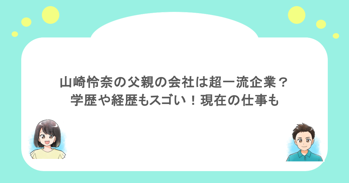 山崎怜奈の父親の会社は超一流企業？学歴や経歴もスゴい！現在の仕事も