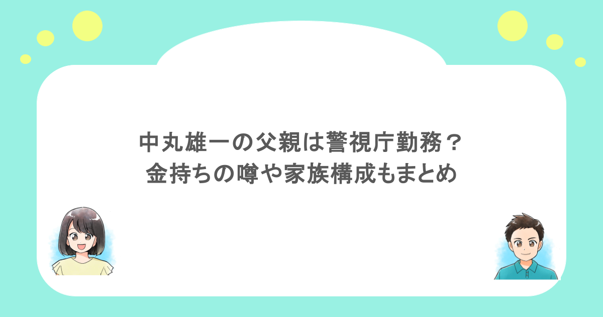 中丸雄一の父親は警視庁勤務？金持ちの噂や家族構成もまとめ