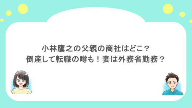 小林鷹之の父親の商社はどこ？倒産して転職の噂も！妻は外務省勤務？